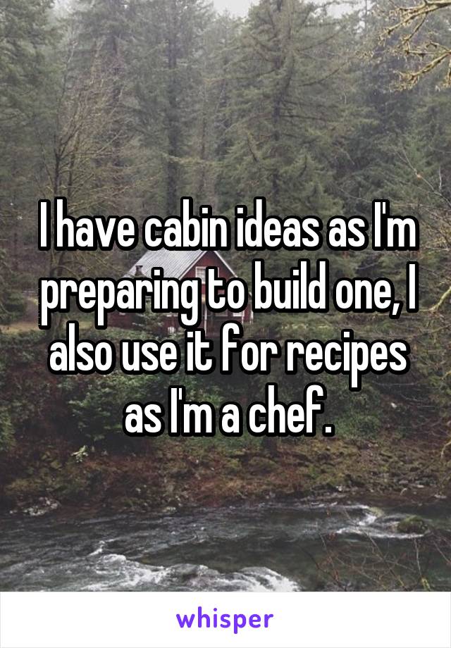 I have cabin ideas as I'm preparing to build one, I also use it for recipes as I'm a chef.