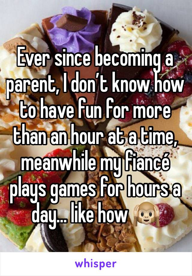 Ever since becoming a parent, I don’t know how to have fun for more than an hour at a time, meanwhile my fiancé plays games for hours a day… like how 🙉