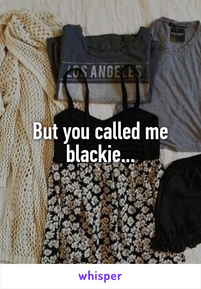 But you called me blackie...