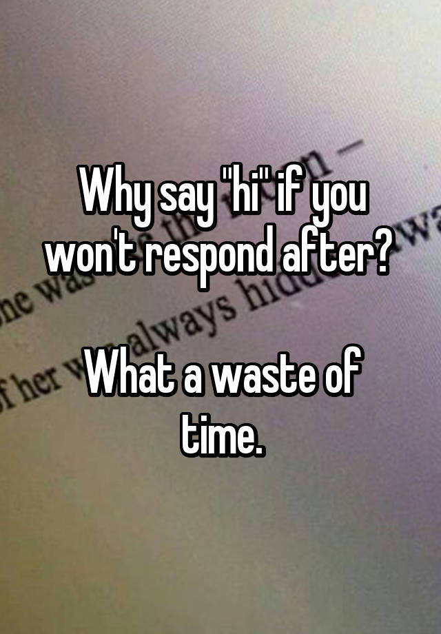 Why say "hi" if you won't respond after? 

What a waste of time.