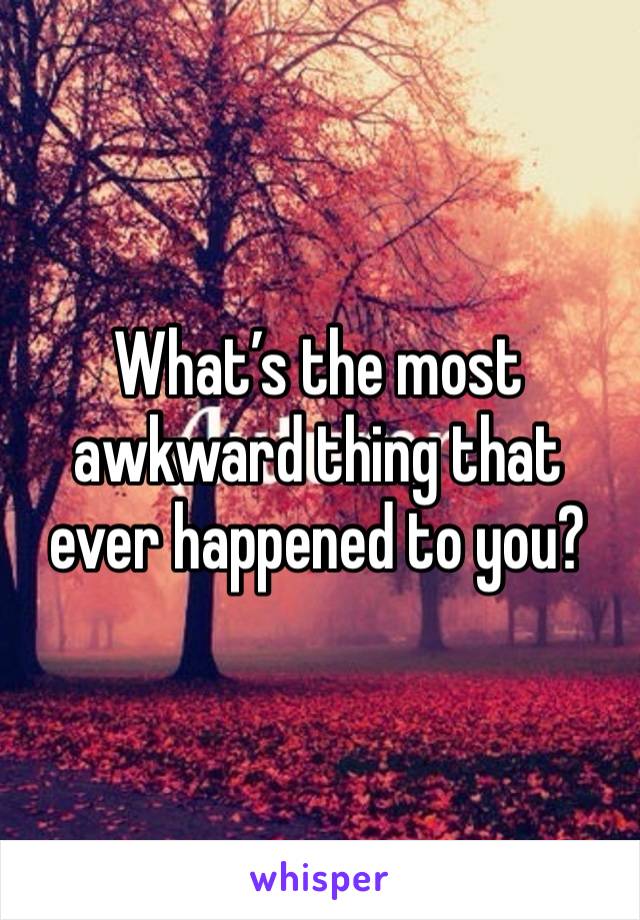 What’s the most awkward thing that ever happened to you?