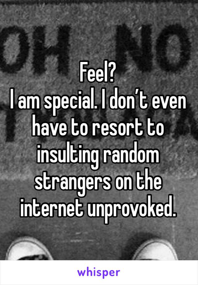 Feel?
I am special. I don’t even have to resort to insulting random strangers on the internet unprovoked. 