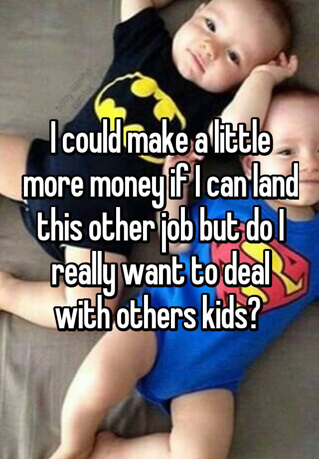 I could make a little more money if I can land this other job but do I really want to deal with others kids? 