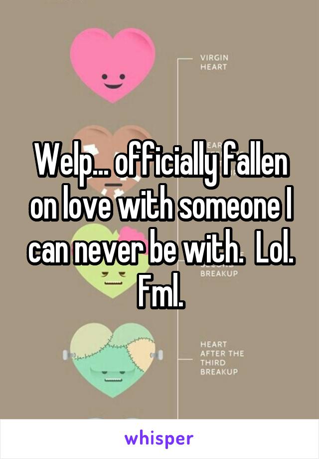 Welp... officially fallen on love with someone I can never be with.  Lol. Fml.
