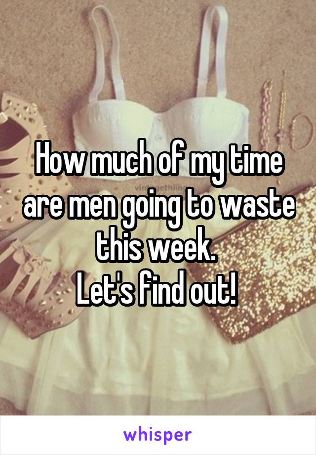 How much of my time are men going to waste this week. 
Let's find out! 