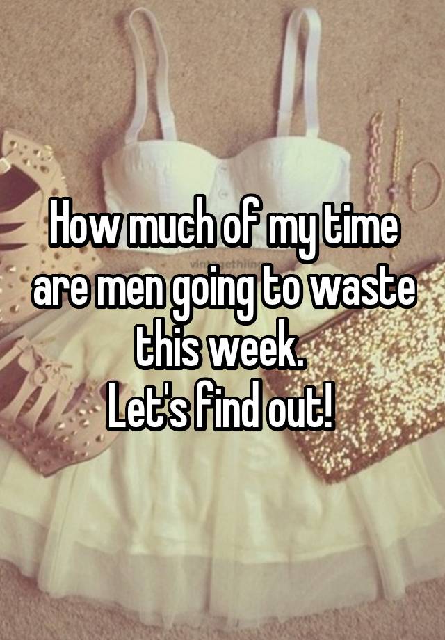 How much of my time are men going to waste this week. 
Let's find out! 