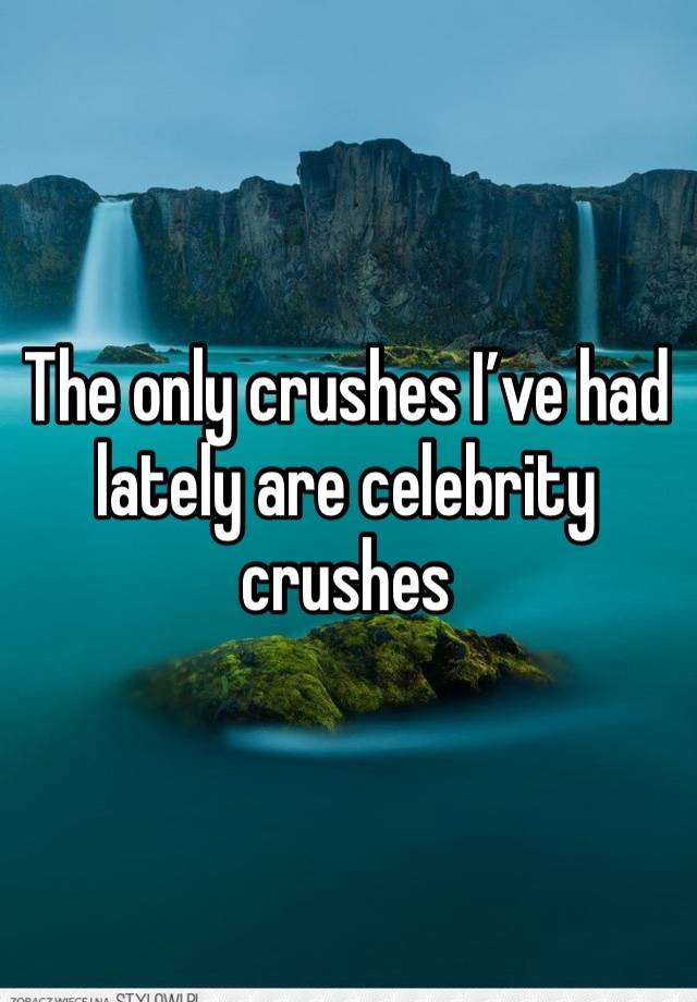 The only crushes I’ve had lately are celebrity crushes 