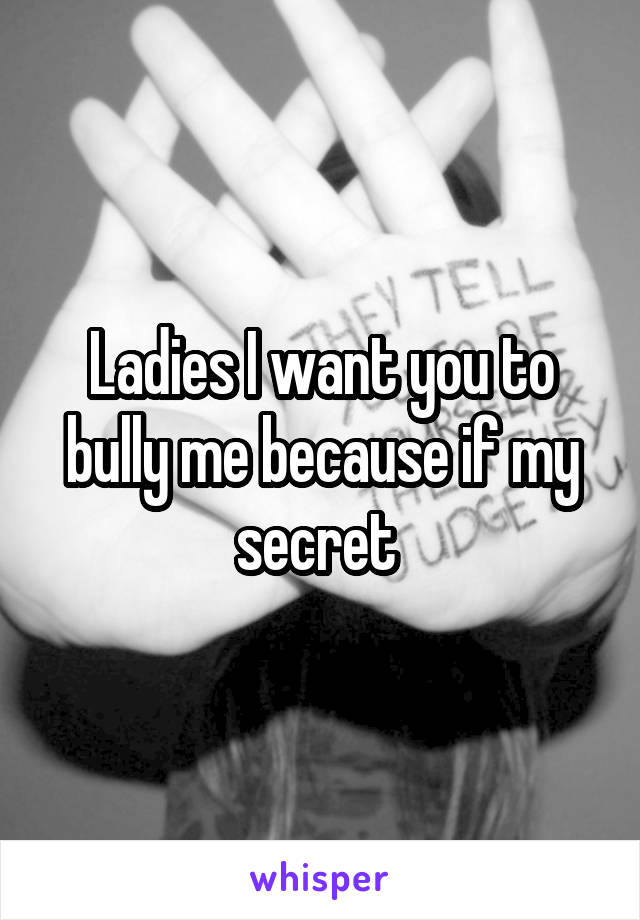 Ladies I want you to bully me because if my secret 