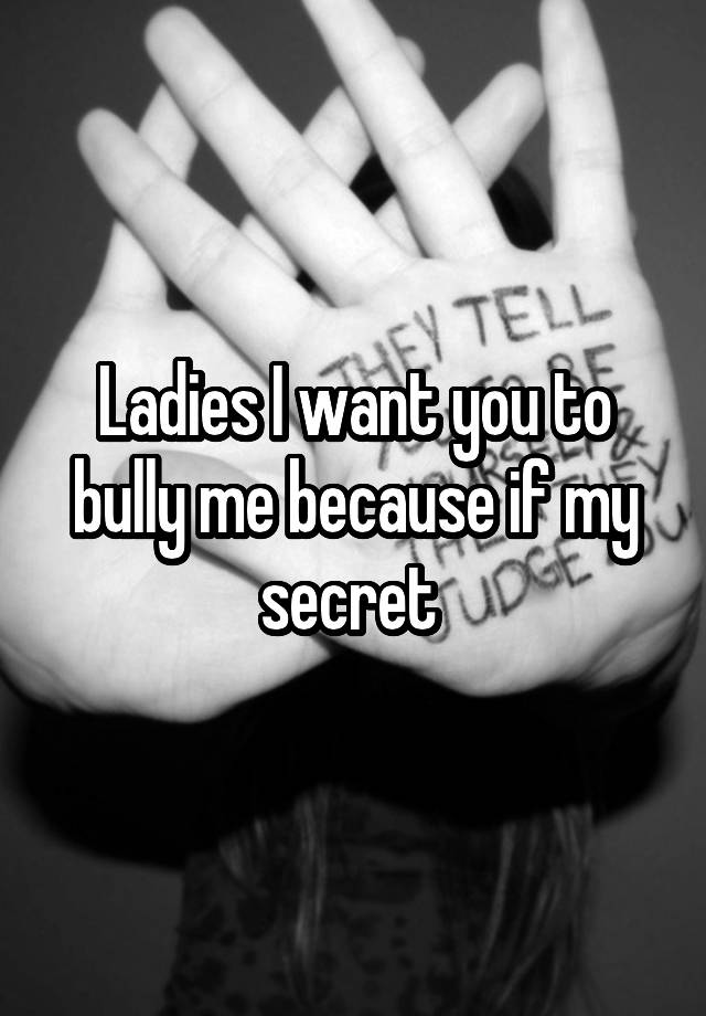 Ladies I want you to bully me because if my secret 