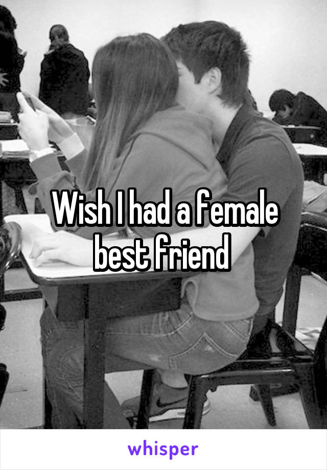 Wish I had a female best friend 