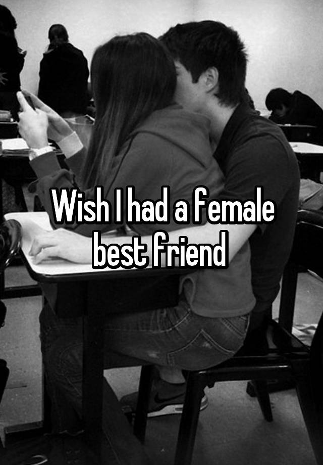 Wish I had a female best friend 