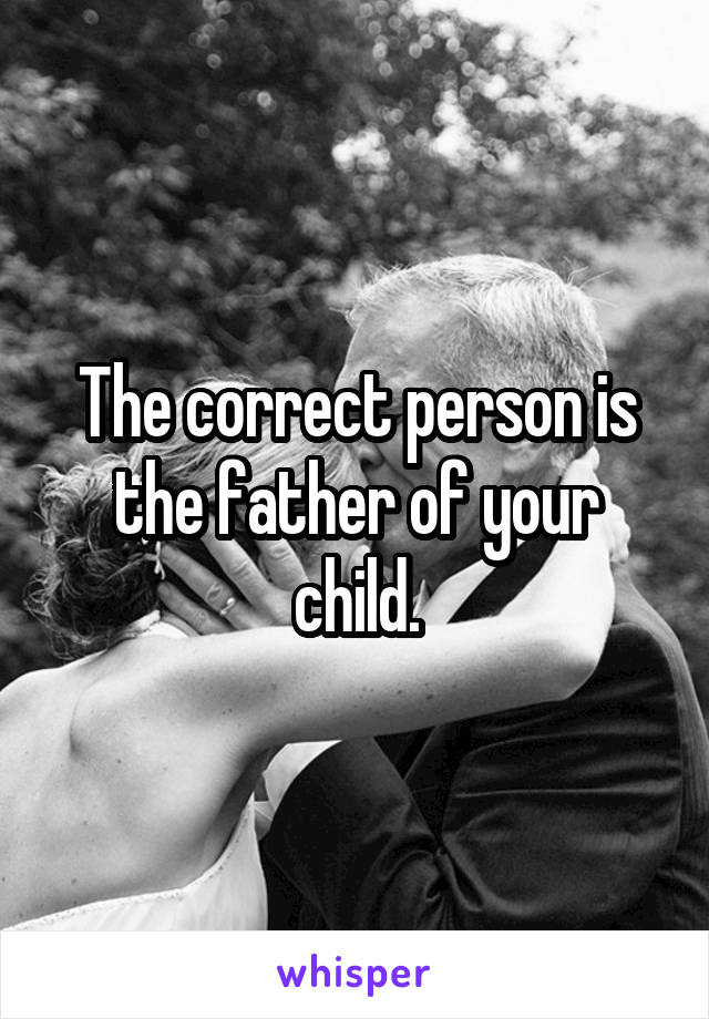 The correct person is the father of your child.