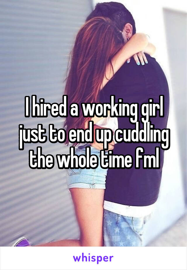 I hired a working girl just to end up cuddling the whole time fml