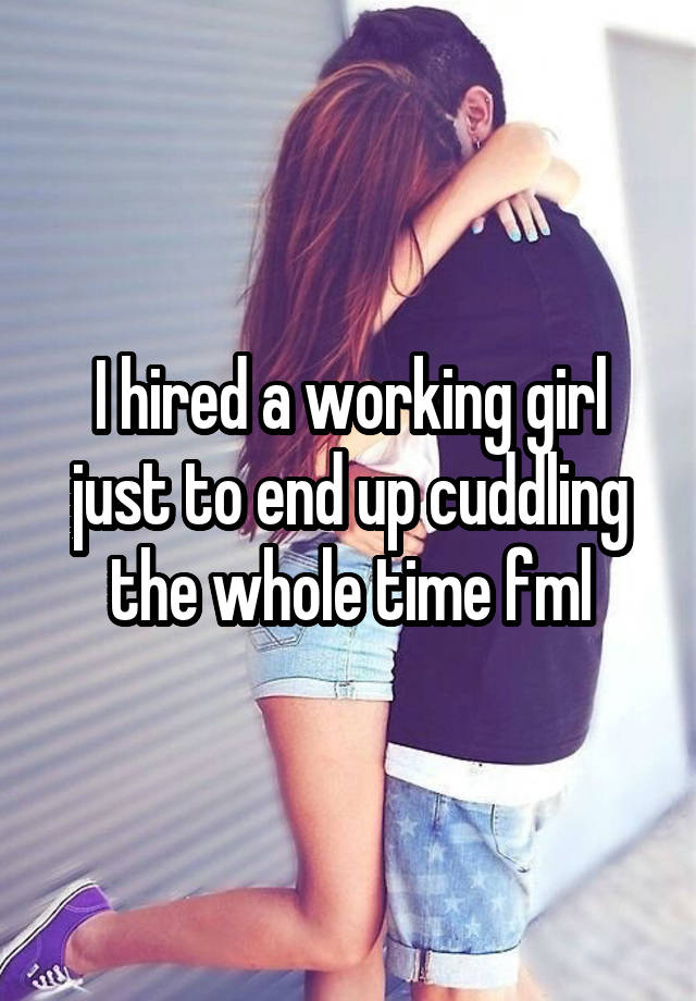 I hired a working girl just to end up cuddling the whole time fml