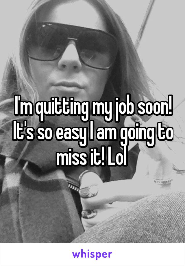 I'm quitting my job soon! It's so easy I am going to miss it! Lol 