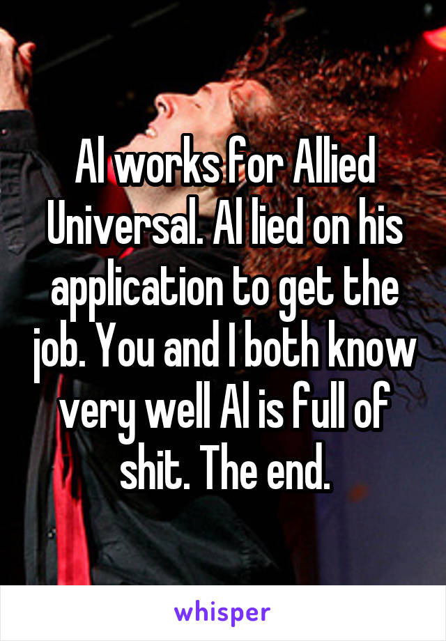 Al works for Allied Universal. Al lied on his application to get the job. You and I both know very well Al is full of shit. The end.