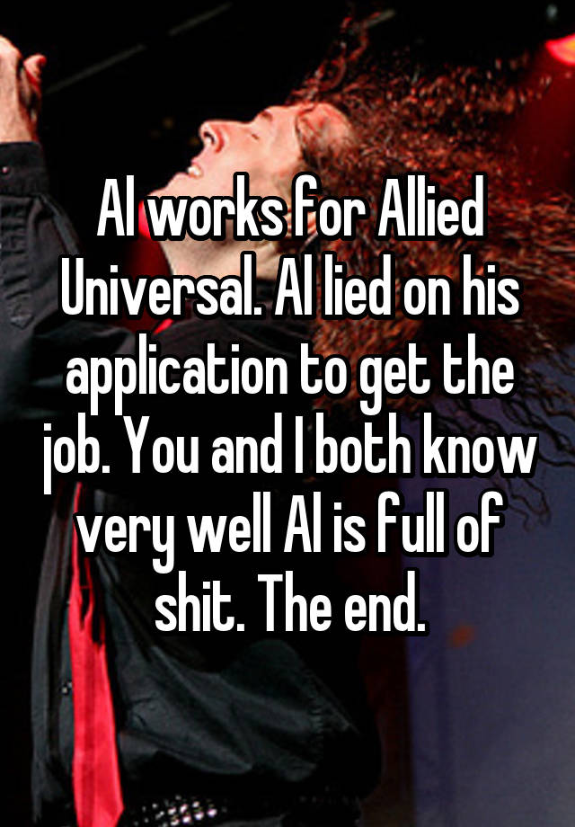 Al works for Allied Universal. Al lied on his application to get the job. You and I both know very well Al is full of shit. The end.