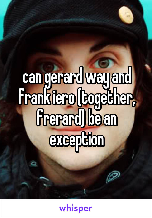 can gerard way and frank iero (together, frerard) be an exception