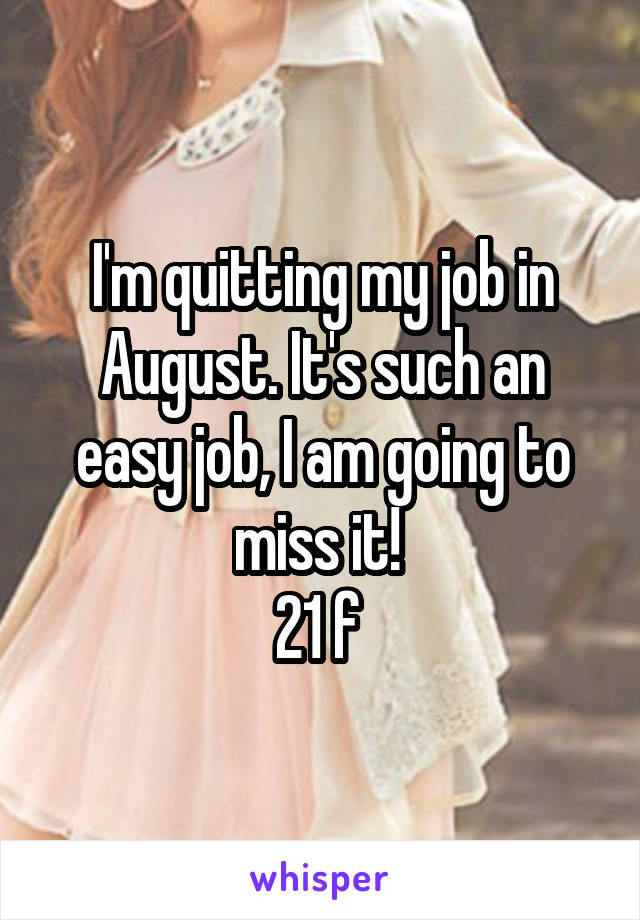 I'm quitting my job in August. It's such an easy job, I am going to miss it! 
21 f 