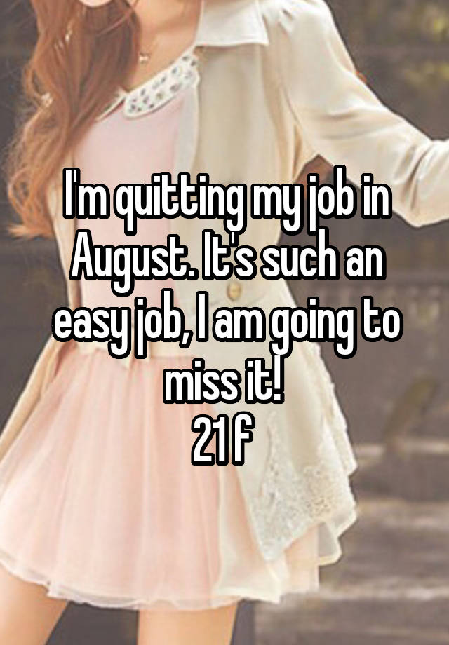 I'm quitting my job in August. It's such an easy job, I am going to miss it! 
21 f 