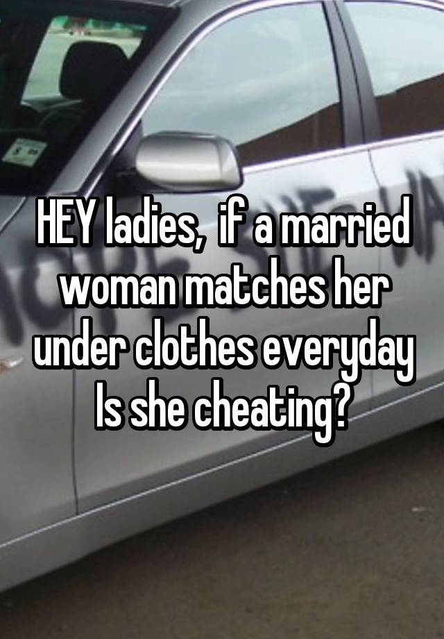 HEY ladies,  if a married woman matches her under clothes everyday Is she cheating?