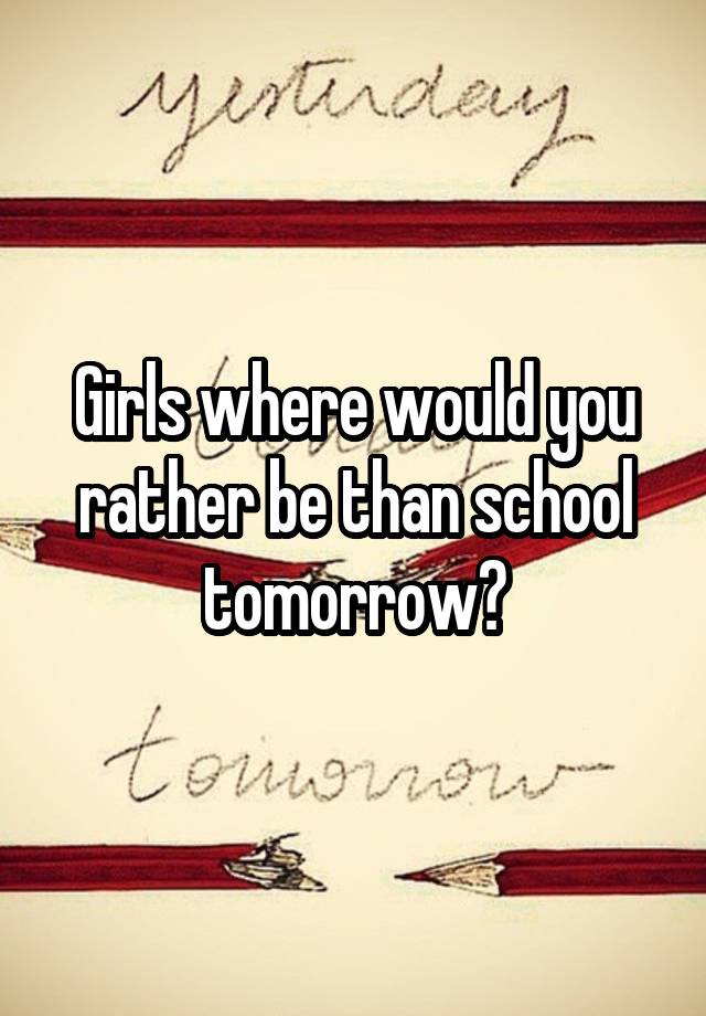 Girls where would you rather be than school tomorrow?