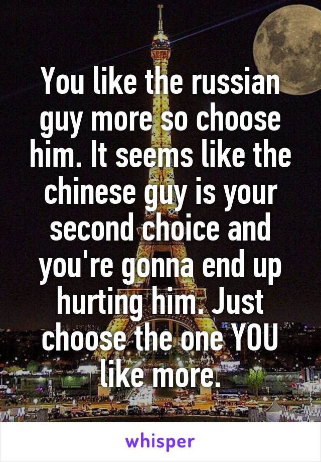 You like the russian guy more so choose him. It seems like the chinese guy is your second choice and you're gonna end up hurting him. Just choose the one YOU like more.