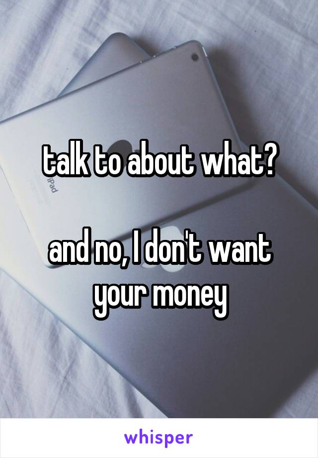 talk to about what?

and no, I don't want your money