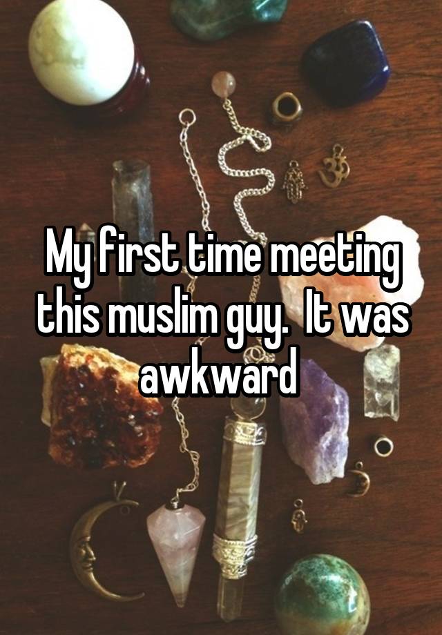 My first time meeting this muslim guy.  It was awkward 
