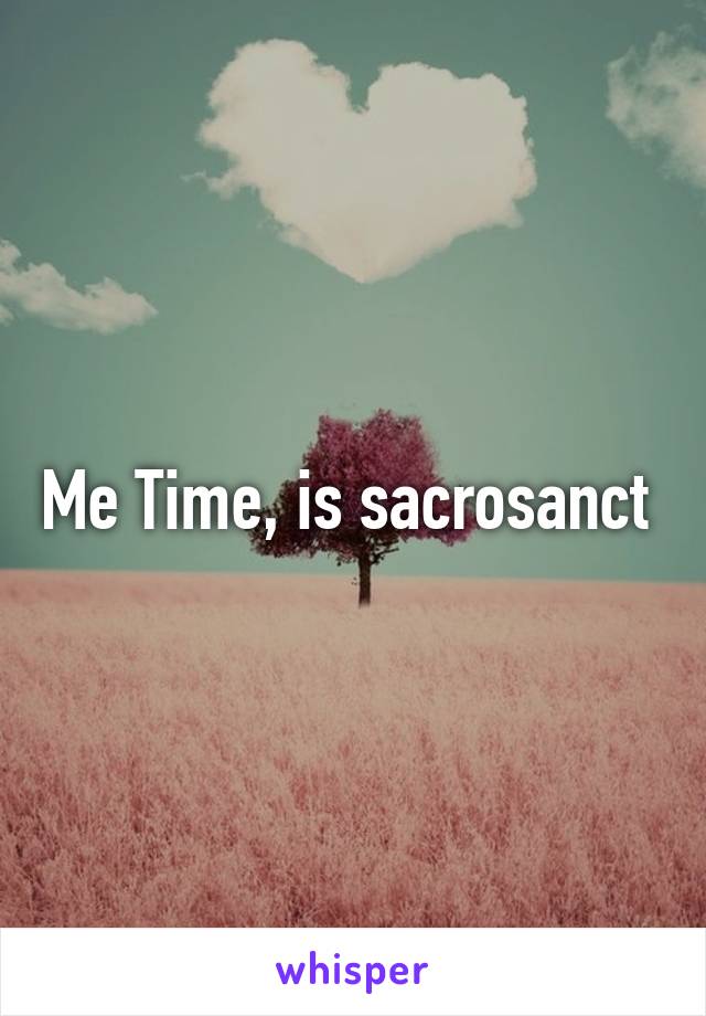 Me Time, is sacrosanct 