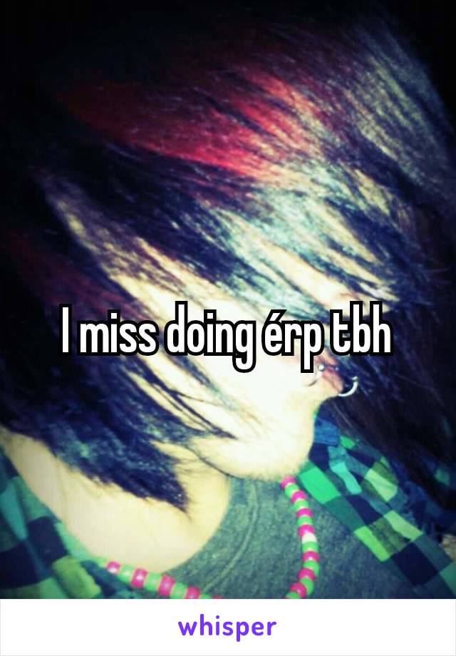 I miss doing érp tbh