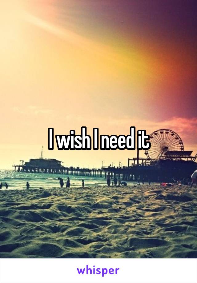 I wish I need it