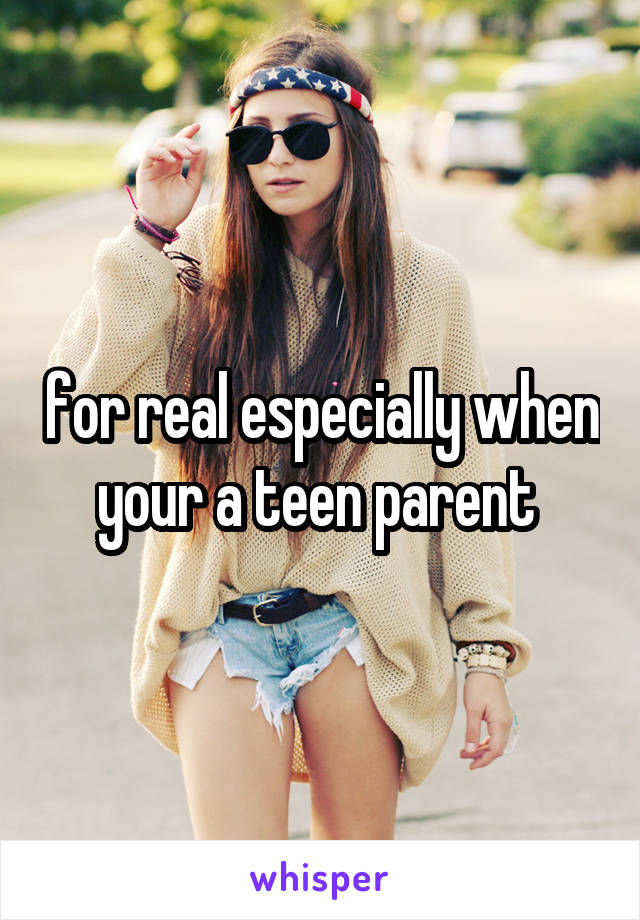 for real especially when your a teen parent 