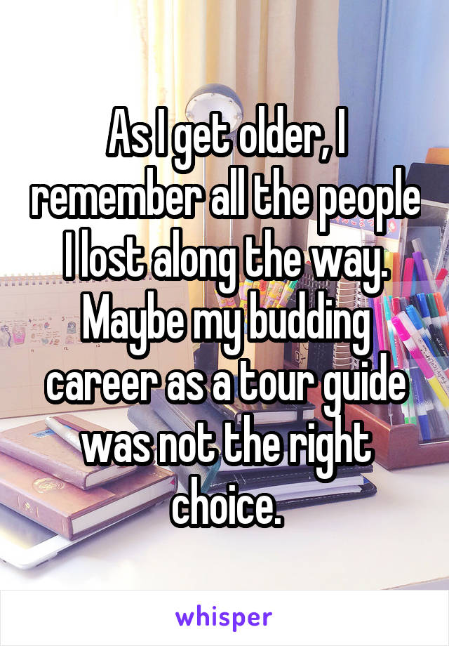 As I get older, I remember all the people I lost along the way. Maybe my budding career as a tour guide was not the right choice.