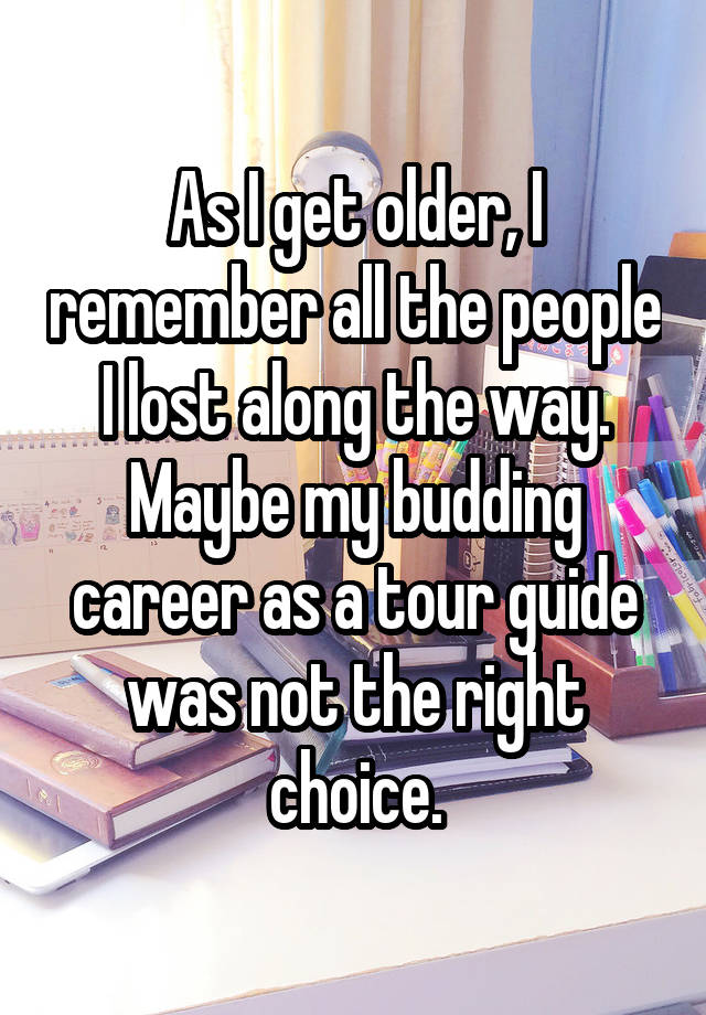 As I get older, I remember all the people I lost along the way. Maybe my budding career as a tour guide was not the right choice.