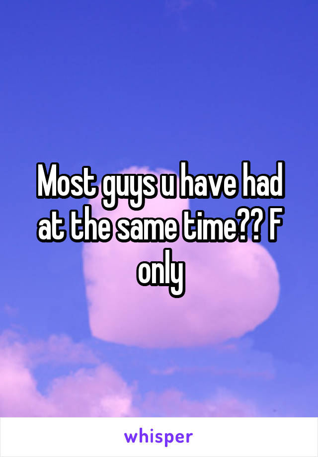 Most guys u have had at the same time?? F only