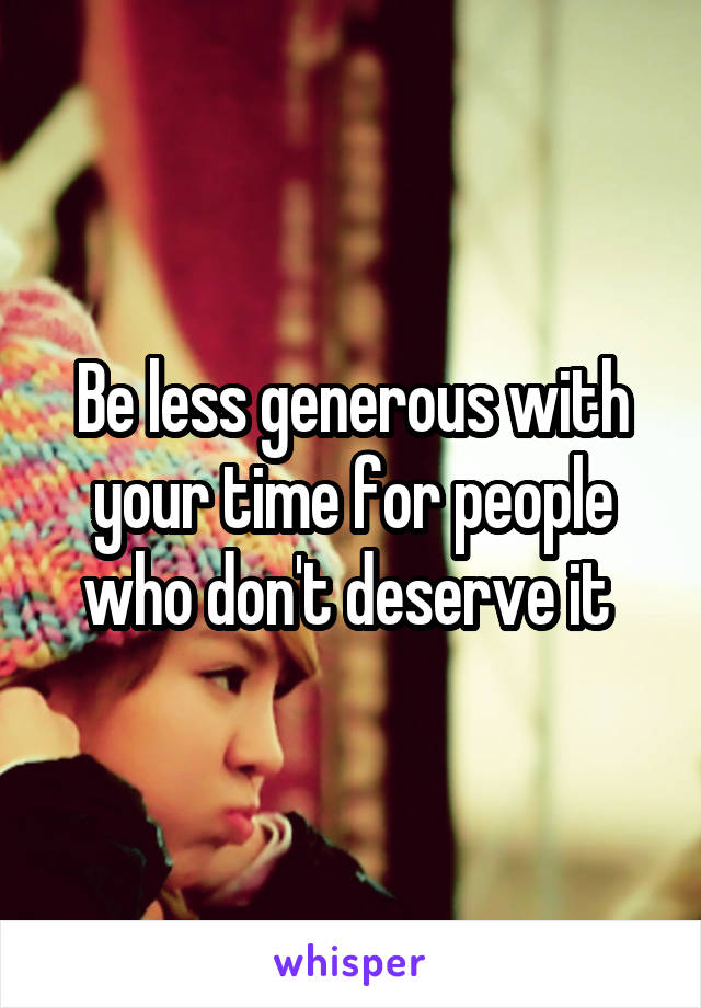 Be less generous with your time for people who don't deserve it 