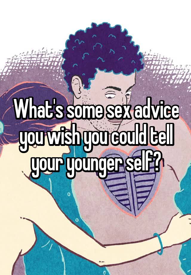 What's some sex advice you wish you could tell your younger self?