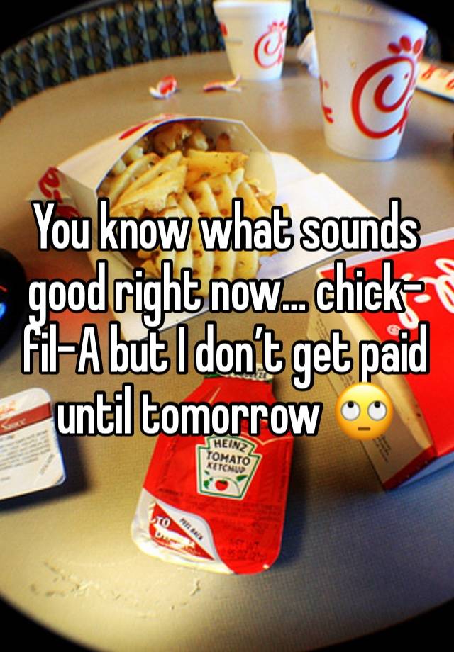 You know what sounds good right now… chick-fil-A but I don’t get paid until tomorrow 🙄