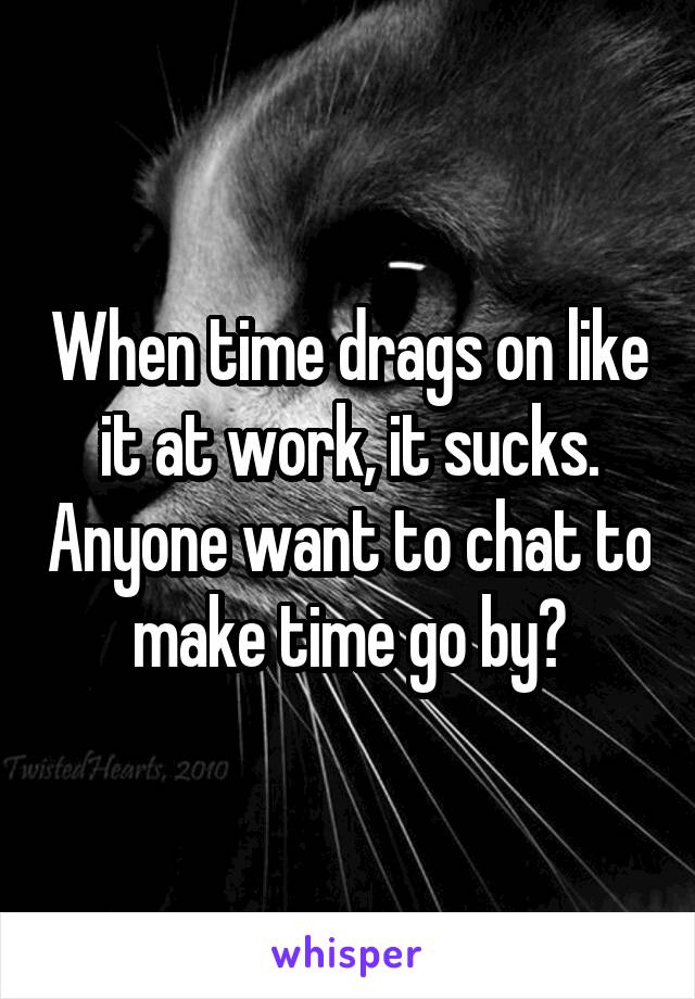 When time drags on like it at work, it sucks. Anyone want to chat to make time go by?