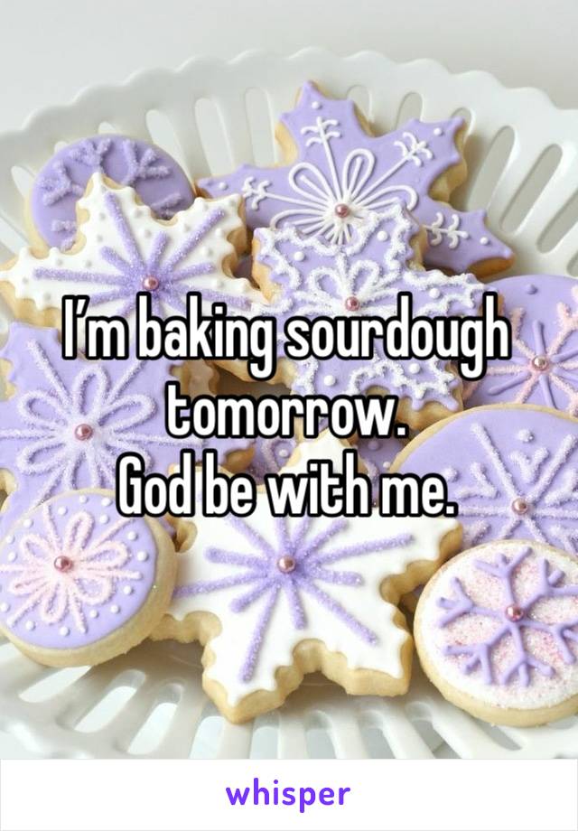 I’m baking sourdough tomorrow. 
God be with me.