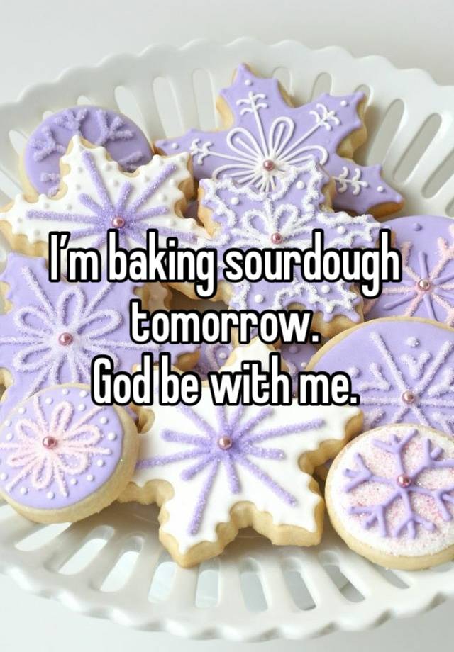 I’m baking sourdough tomorrow. 
God be with me.