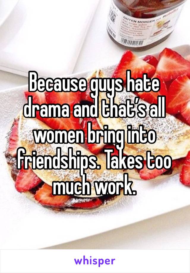 Because guys hate drama and that’s all women bring into friendships. Takes too much work.