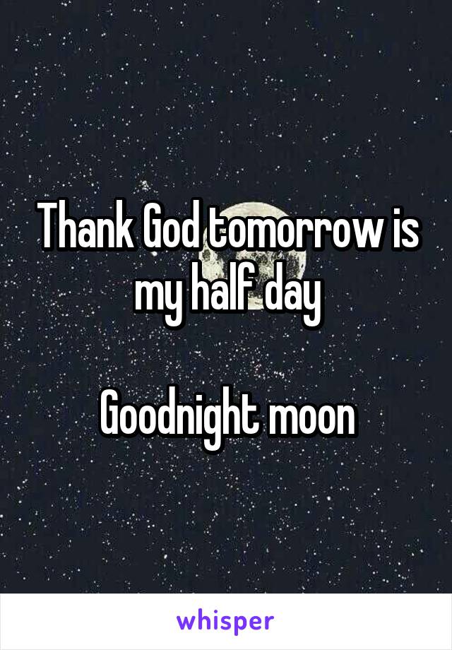 Thank God tomorrow is my half day

Goodnight moon