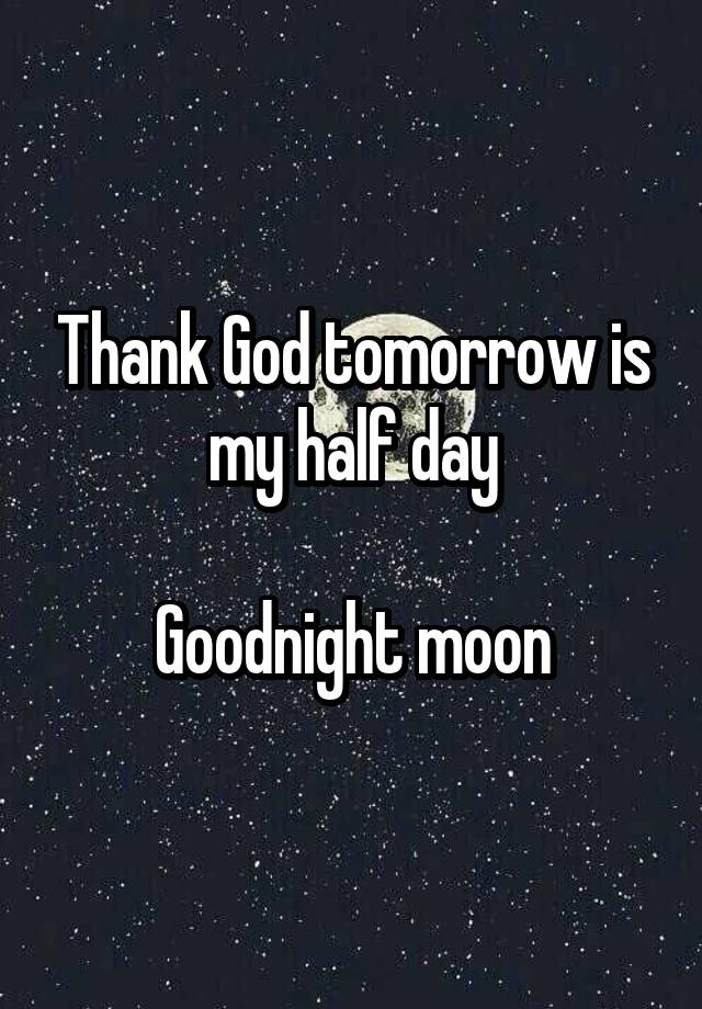 Thank God tomorrow is my half day

Goodnight moon