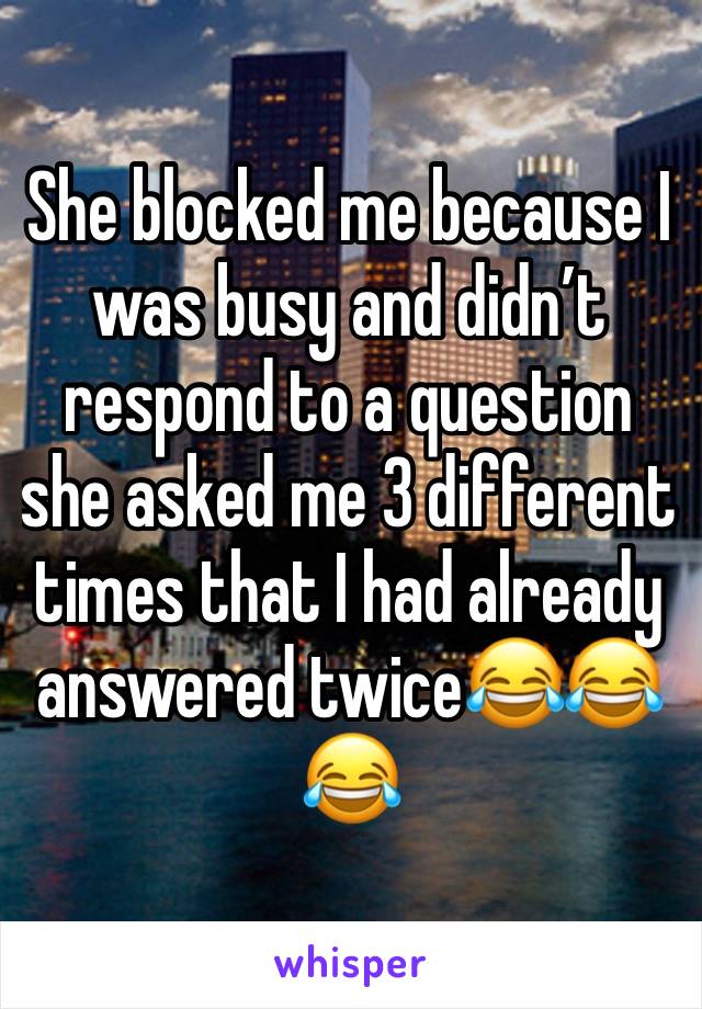 She blocked me because I was busy and didn’t respond to a question she asked me 3 different times that I had already answered twice😂😂😂