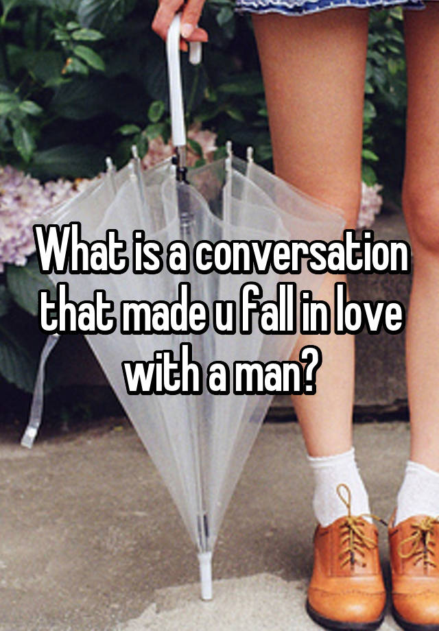 What is a conversation that made u fall in love with a man?