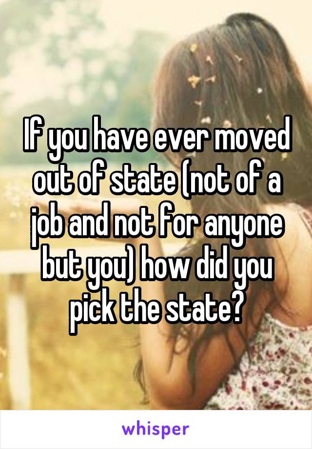 If you have ever moved out of state (not of a job and not for anyone but you) how did you pick the state?