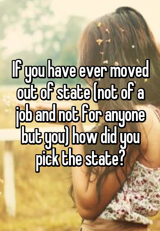 If you have ever moved out of state (not of a job and not for anyone but you) how did you pick the state?