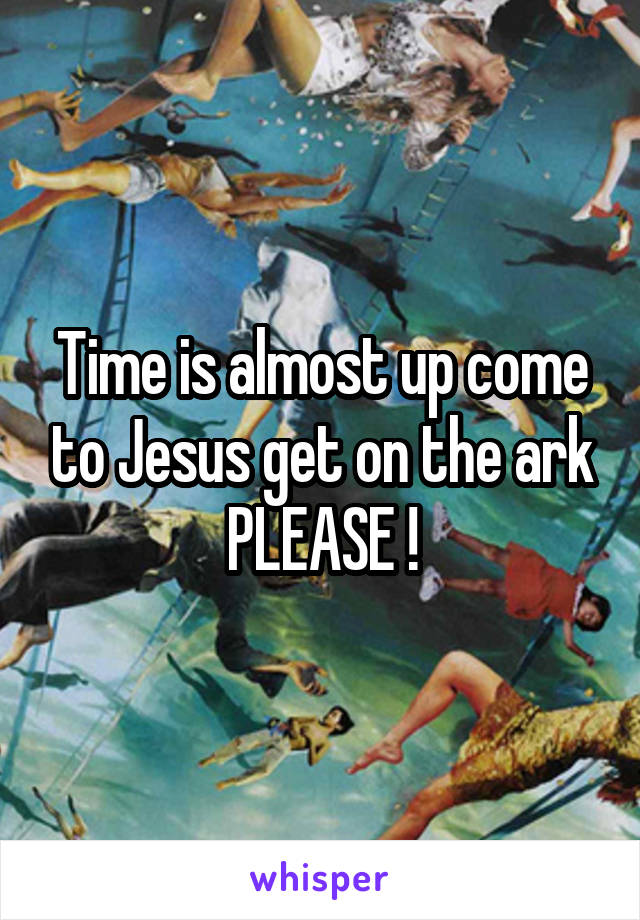 Time is almost up come to Jesus get on the ark PLEASE !